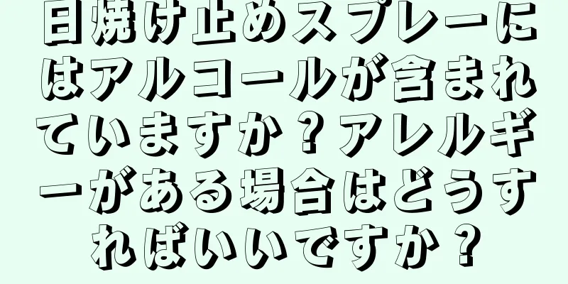 日焼け止めスプレーにはアルコールが含まれていますか？アレルギーがある場合はどうすればいいですか？