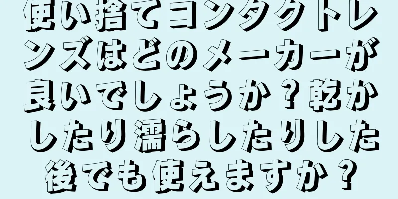 使い捨てコンタクトレンズはどのメーカーが良いでしょうか？乾かしたり濡らしたりした後でも使えますか？