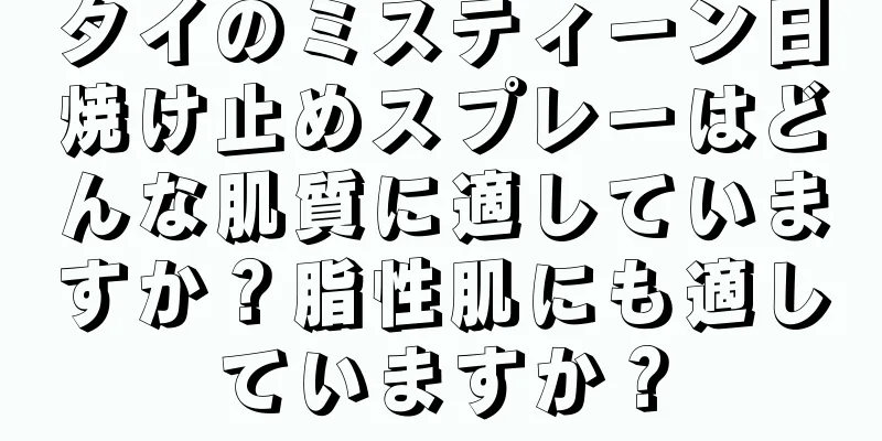 タイのミスティーン日焼け止めスプレーはどんな肌質に適していますか？脂性肌にも適していますか？