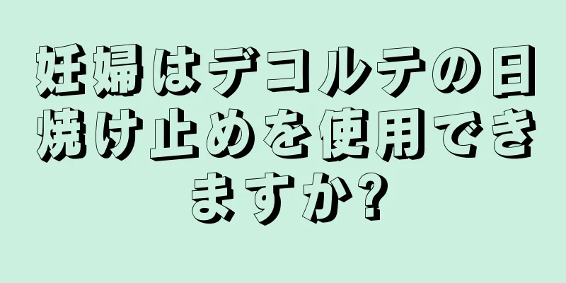 妊婦はデコルテの日焼け止めを使用できますか?