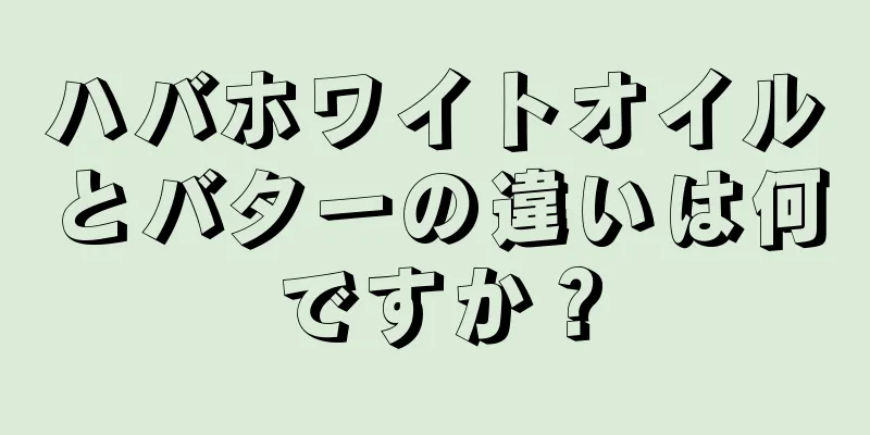 ハバホワイトオイルとバターの違いは何ですか？