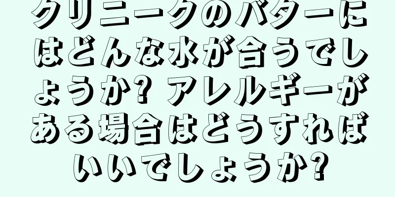 クリニークのバターにはどんな水が合うでしょうか? アレルギーがある場合はどうすればいいでしょうか?