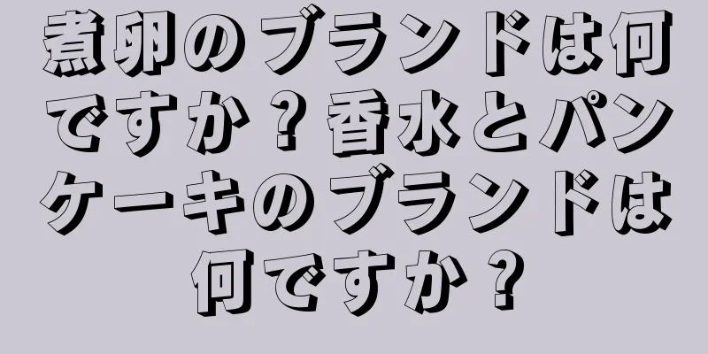 煮卵のブランドは何ですか？香水とパンケーキのブランドは何ですか？