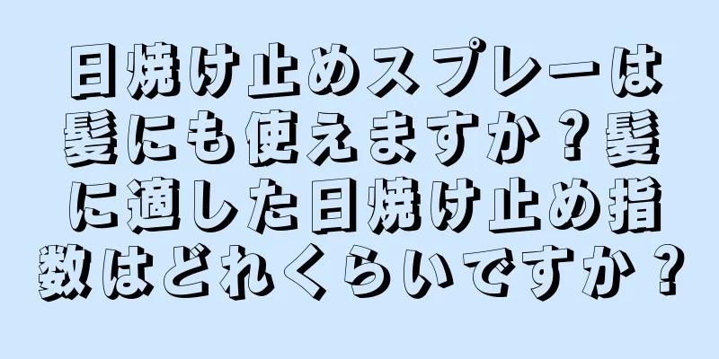 日焼け止めスプレーは髪にも使えますか？髪に適した日焼け止め指数はどれくらいですか？