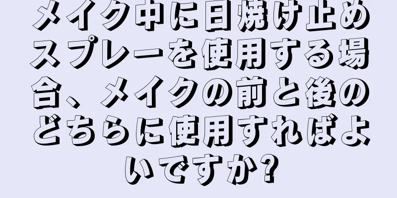 メイク中に日焼け止めスプレーを使用する場合、メイクの前と後のどちらに使用すればよいですか?