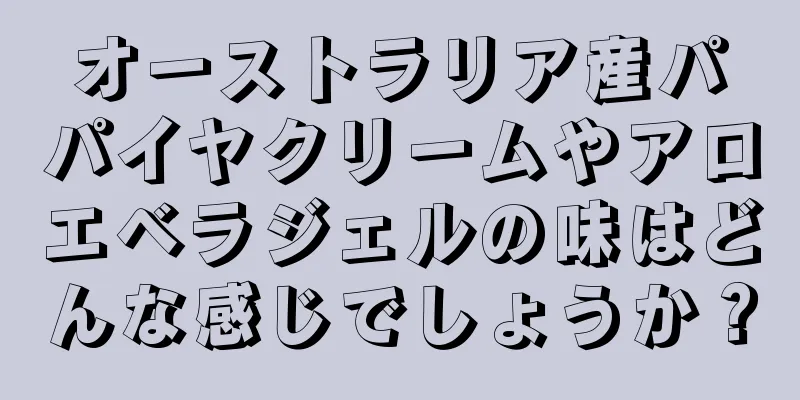 オーストラリア産パパイヤクリームやアロエベラジェルの味はどんな感じでしょうか？