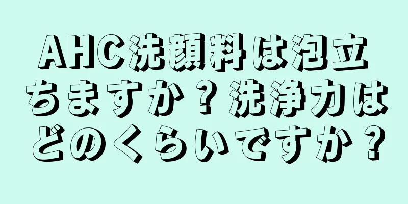 AHC洗顔料は泡立ちますか？洗浄力はどのくらいですか？