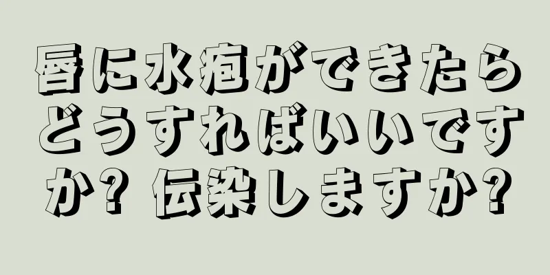 唇に水疱ができたらどうすればいいですか? 伝染しますか?