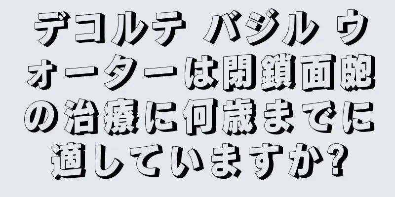 デコルテ バジル ウォーターは閉鎖面皰の治療に何歳までに適していますか?