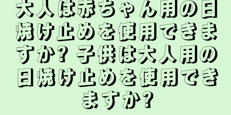 大人は赤ちゃん用の日焼け止めを使用できますか? 子供は大人用の日焼け止めを使用できますか?