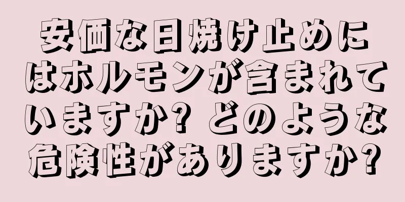 安価な日焼け止めにはホルモンが含まれていますか? どのような危険性がありますか?