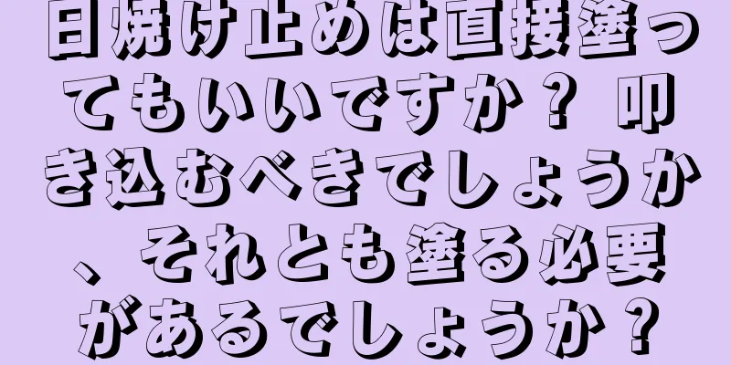 日焼け止めは直接塗ってもいいですか？ 叩き込むべきでしょうか、それとも塗る必要があるでしょうか？