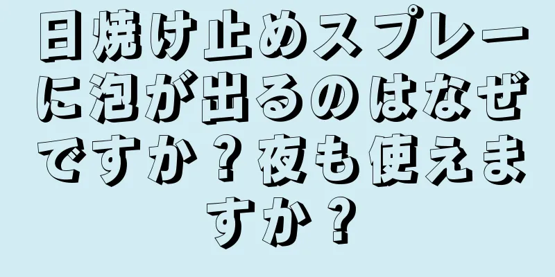 日焼け止めスプレーに泡が出るのはなぜですか？夜も使えますか？