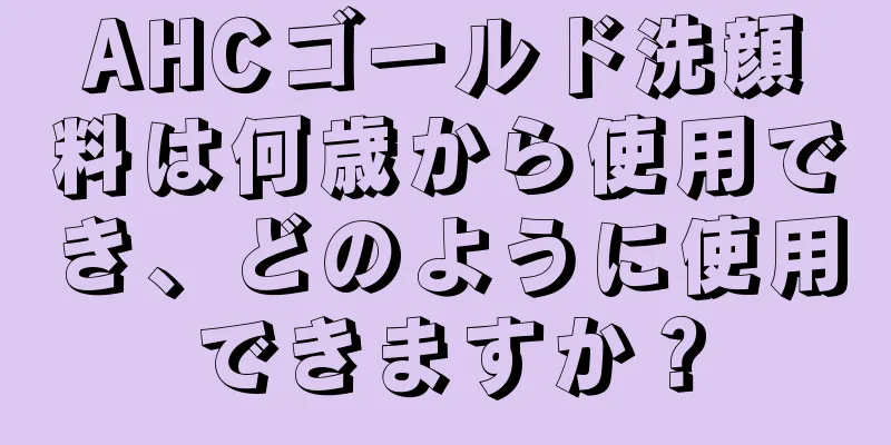 AHCゴールド洗顔料は何歳から使用でき、どのように使用できますか？