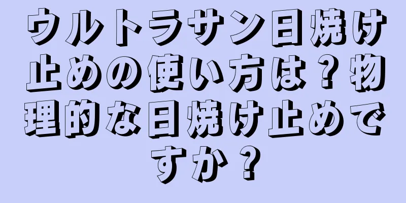 ウルトラサン日焼け止めの使い方は？物理的な日焼け止めですか？