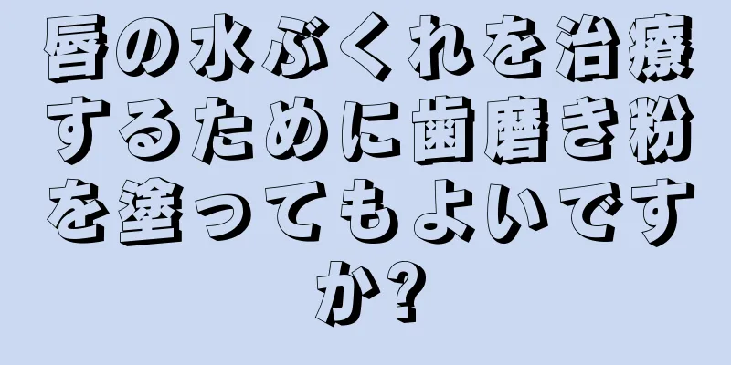 唇の水ぶくれを治療するために歯磨き粉を塗ってもよいですか?