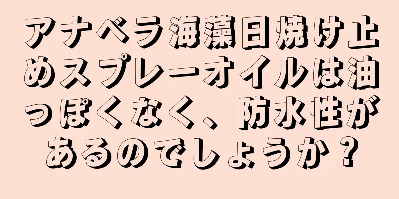 アナベラ海藻日焼け止めスプレーオイルは油っぽくなく、防水性があるのでしょうか？