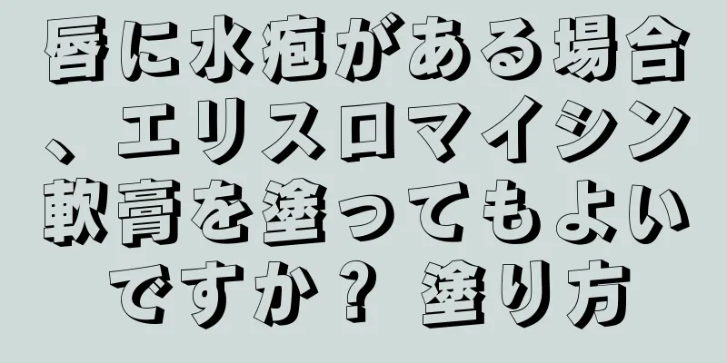 唇に水疱がある場合、エリスロマイシン軟膏を塗ってもよいですか？ 塗り方