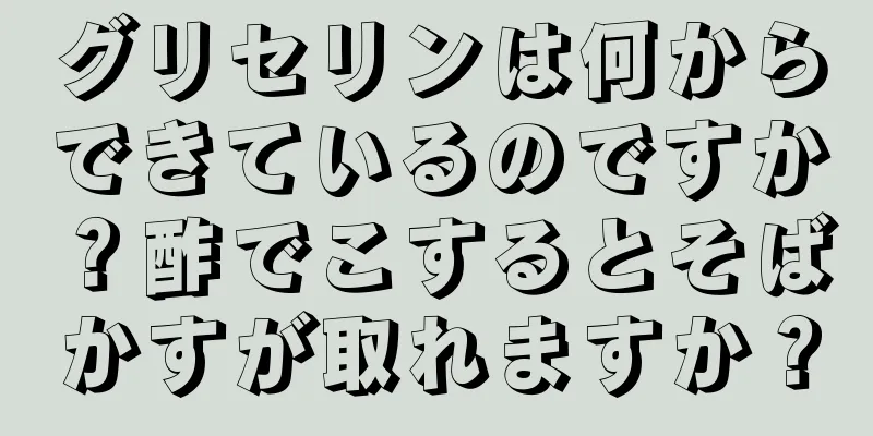 グリセリンは何からできているのですか？酢でこするとそばかすが取れますか？