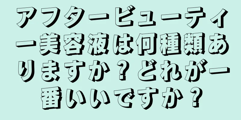 アフタービューティー美容液は何種類ありますか？どれが一番いいですか？