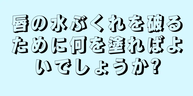 唇の水ぶくれを破るために何を塗ればよいでしょうか?