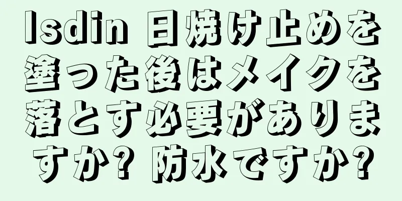 Isdin 日焼け止めを塗った後はメイクを落とす必要がありますか? 防水ですか?