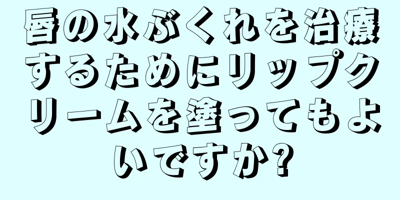 唇の水ぶくれを治療するためにリップクリームを塗ってもよいですか?