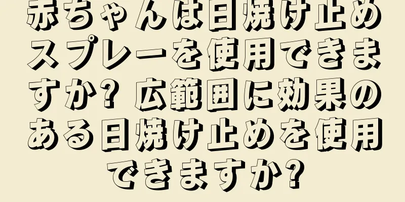 赤ちゃんは日焼け止めスプレーを使用できますか? 広範囲に効果のある日焼け止めを使用できますか?