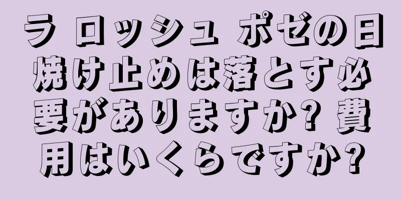 ラ ロッシュ ポゼの日焼け止めは落とす必要がありますか? 費用はいくらですか?