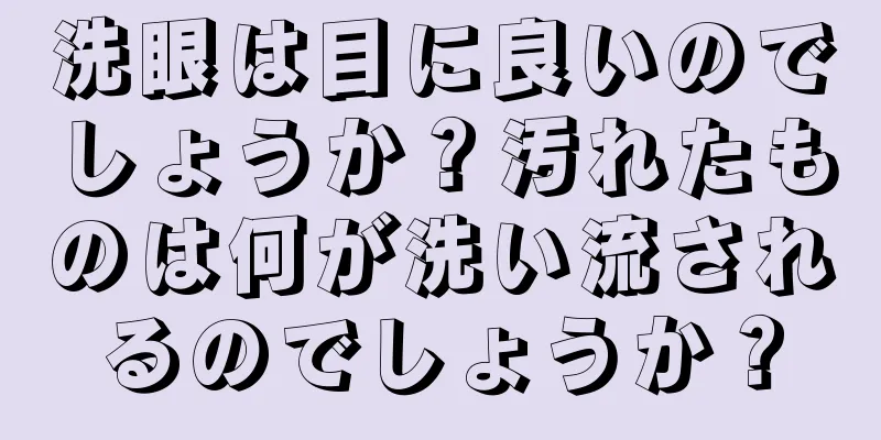 洗眼は目に良いのでしょうか？汚れたものは何が洗い流されるのでしょうか？