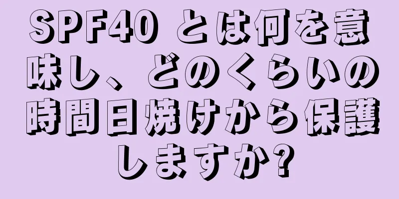 SPF40 とは何を意味し、どのくらいの時間日焼けから保護しますか?