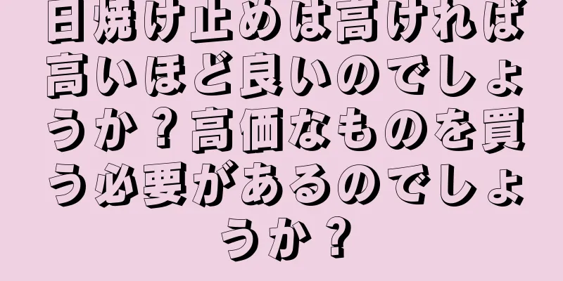 日焼け止めは高ければ高いほど良いのでしょうか？高価なものを買う必要があるのでしょうか？