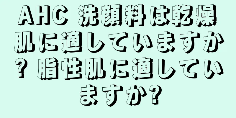 AHC 洗顔料は乾燥肌に適していますか? 脂性肌に適していますか?