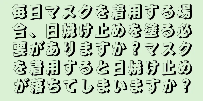 毎日マスクを着用する場合、日焼け止めを塗る必要がありますか？マスクを着用すると日焼け止めが落ちてしまいますか？