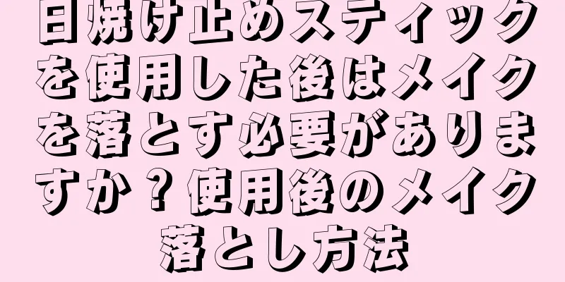 日焼け止めスティックを使用した後はメイクを落とす必要がありますか？使用後のメイク落とし方法