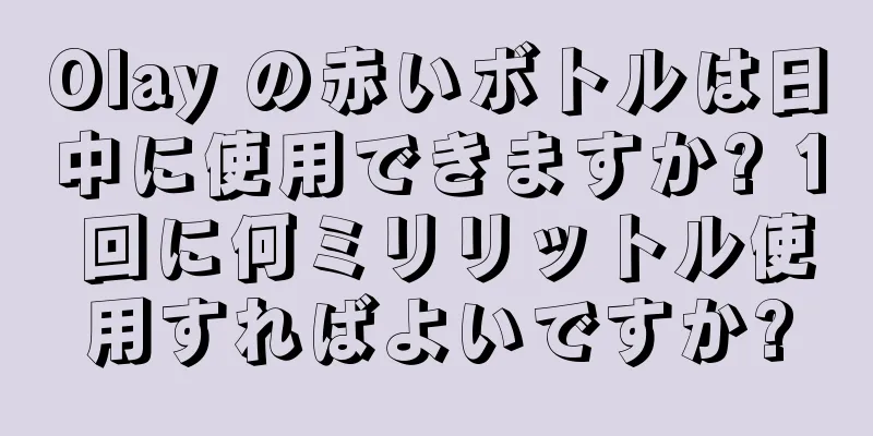 Olay の赤いボトルは日中に使用できますか? 1 回に何ミリリットル使用すればよいですか?