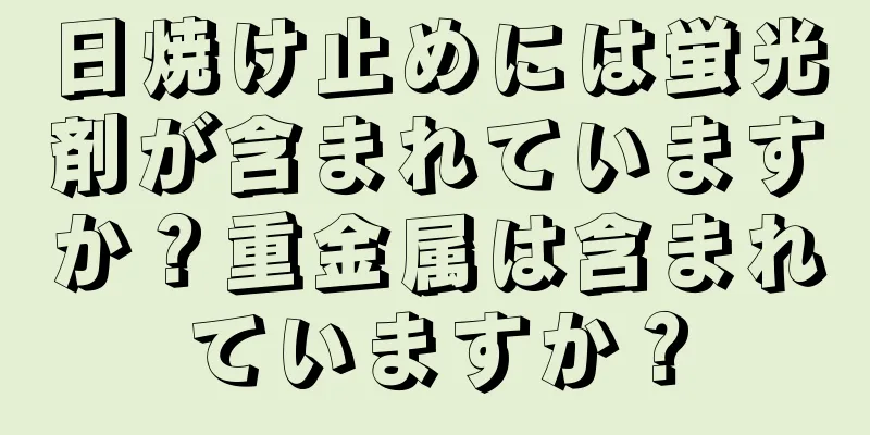 日焼け止めには蛍光剤が含まれていますか？重金属は含まれていますか？