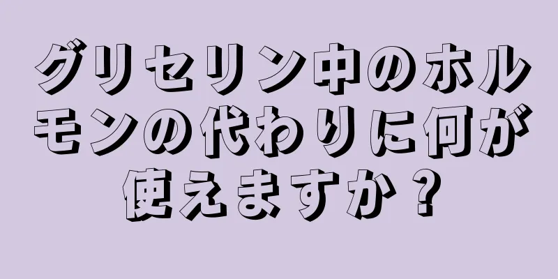 グリセリン中のホルモンの代わりに何が使えますか？