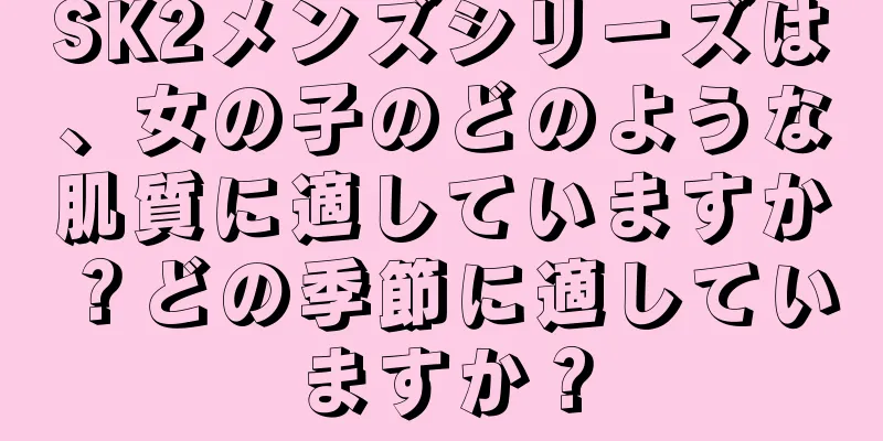 SK2メンズシリーズは、女の子のどのような肌質に適していますか？どの季節に適していますか？