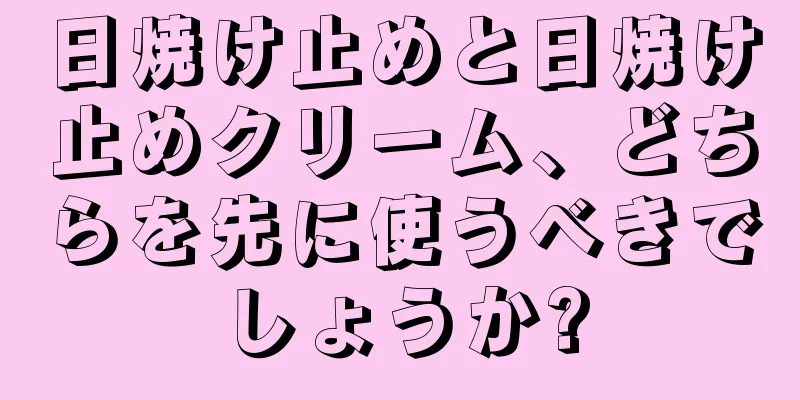 日焼け止めと日焼け止めクリーム、どちらを先に使うべきでしょうか?