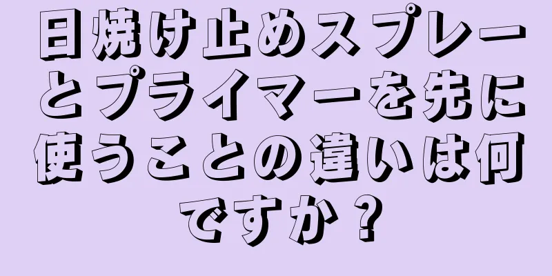 日焼け止めスプレーとプライマーを先に使うことの違いは何ですか？