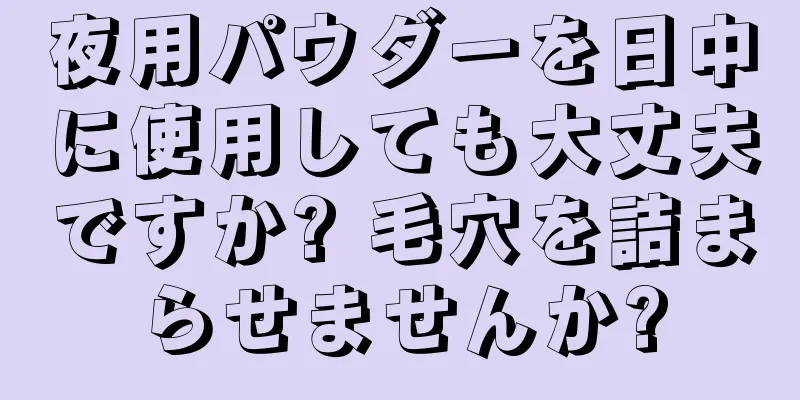 夜用パウダーを日中に使用しても大丈夫ですか? 毛穴を詰まらせませんか?