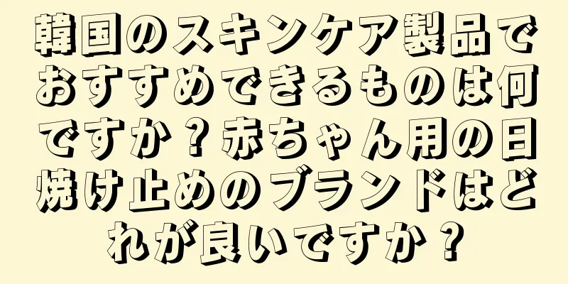 韓国のスキンケア製品でおすすめできるものは何ですか？赤ちゃん用の日焼け止めのブランドはどれが良いですか？
