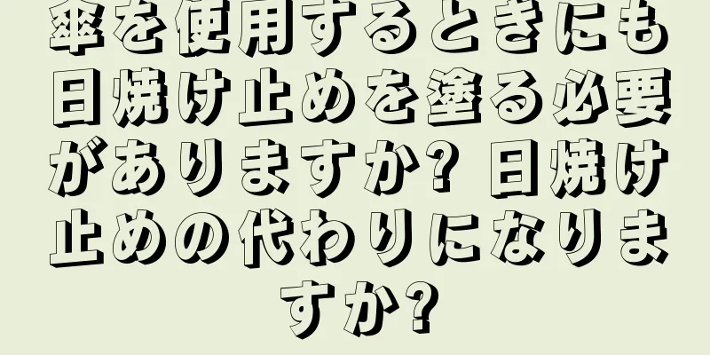 傘を使用するときにも日焼け止めを塗る必要がありますか? 日焼け止めの代わりになりますか?