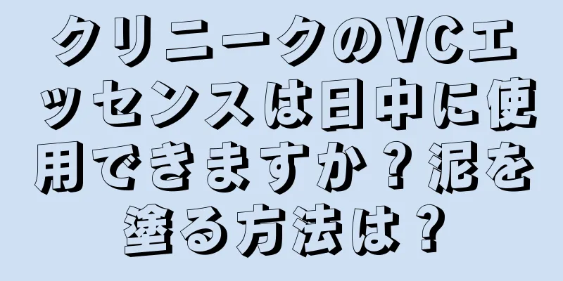 クリニークのVCエッセンスは日中に使用できますか？泥を塗る方法は？