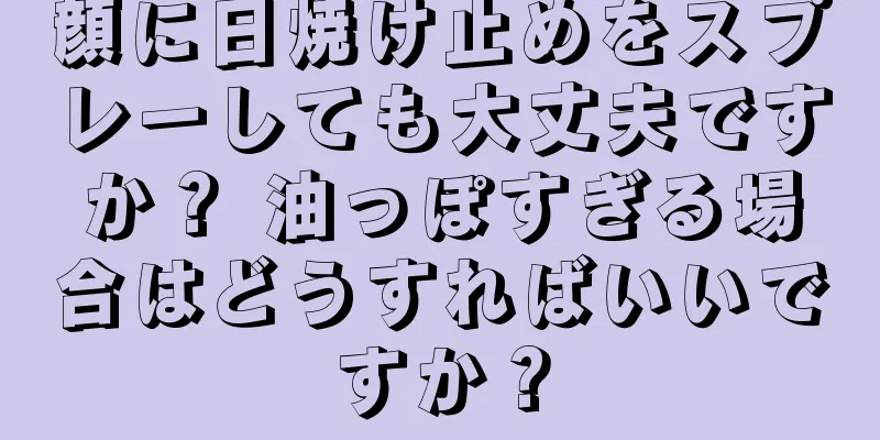 顔に日焼け止めをスプレーしても大丈夫ですか？ 油っぽすぎる場合はどうすればいいですか？