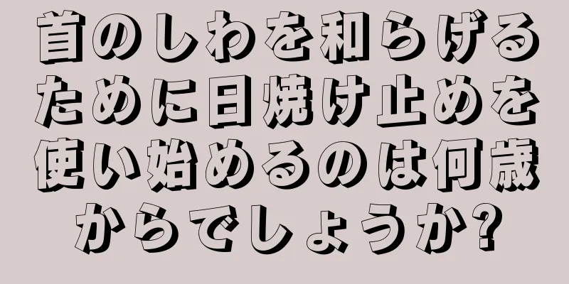 首のしわを和らげるために日焼け止めを使い始めるのは何歳からでしょうか?