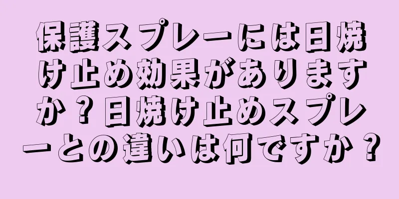 保護スプレーには日焼け止め効果がありますか？日焼け止めスプレーとの違いは何ですか？