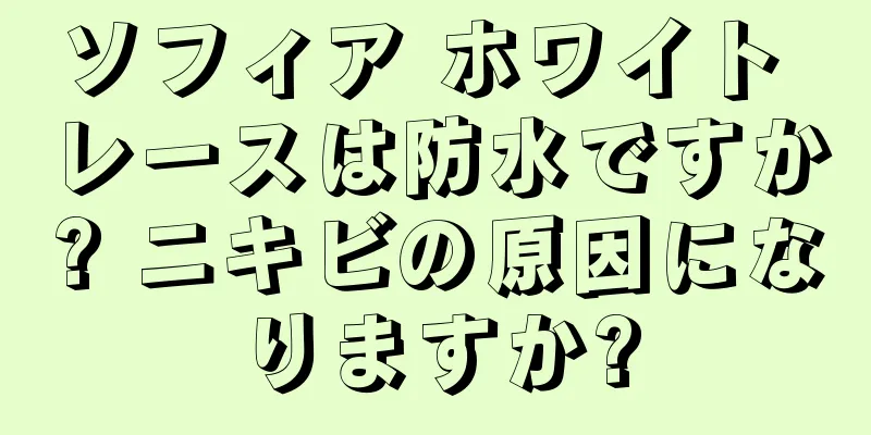 ソフィア ホワイト レースは防水ですか? ニキビの原因になりますか?