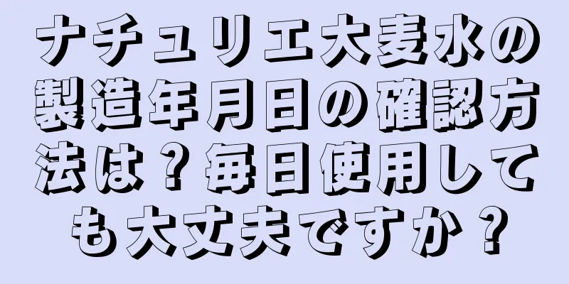ナチュリエ大麦水の製造年月日の確認方法は？毎日使用しても大丈夫ですか？